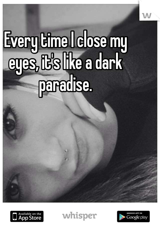 Every time I close my eyes, it's like a dark paradise.
