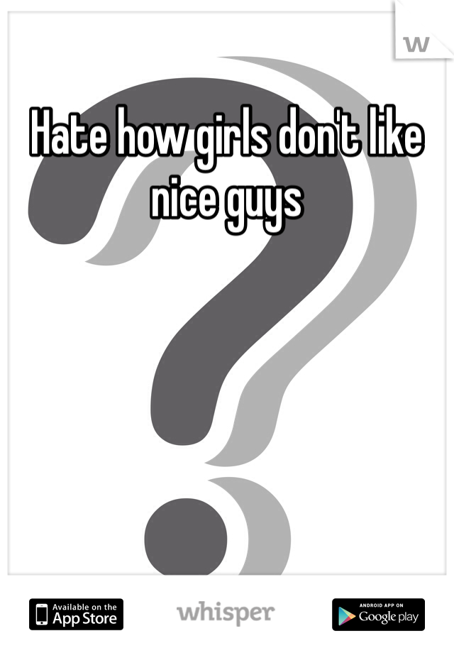 Hate how girls don't like nice guys