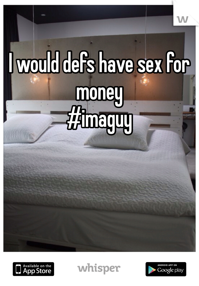 I would defs have sex for money
#imaguy