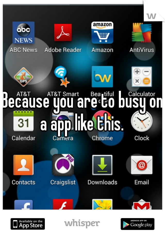 Because you are to busy on a app like this. 