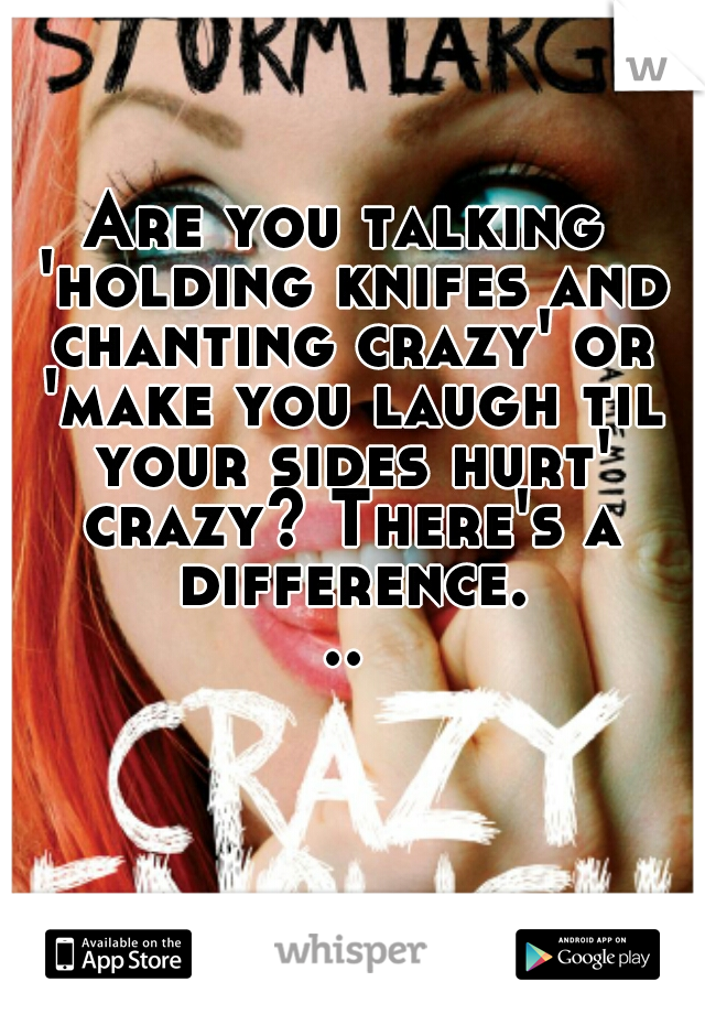 Are you talking 'holding knifes and chanting crazy' or 'make you laugh til your sides hurt' crazy? There's a difference...