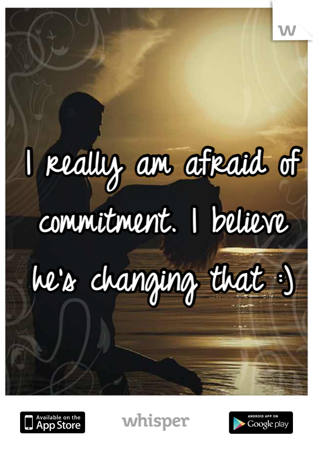I really am afraid of commitment. I believe he's changing that :)