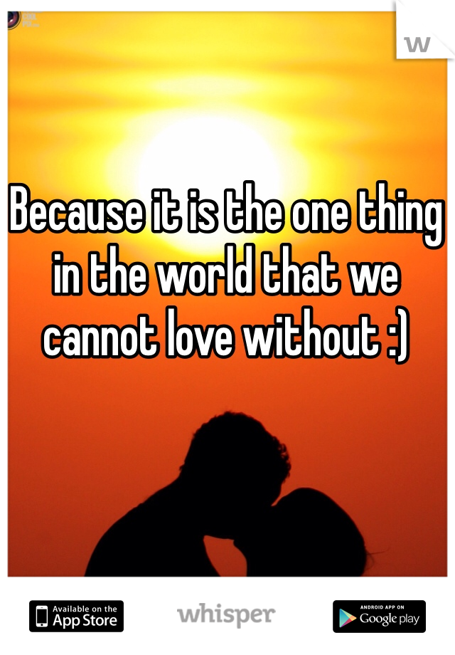 Because it is the one thing in the world that we cannot love without :)