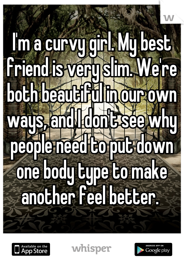 I'm a curvy girl. My best friend is very slim. We're both beautiful in our own ways, and I don't see why people need to put down one body type to make another feel better. 
