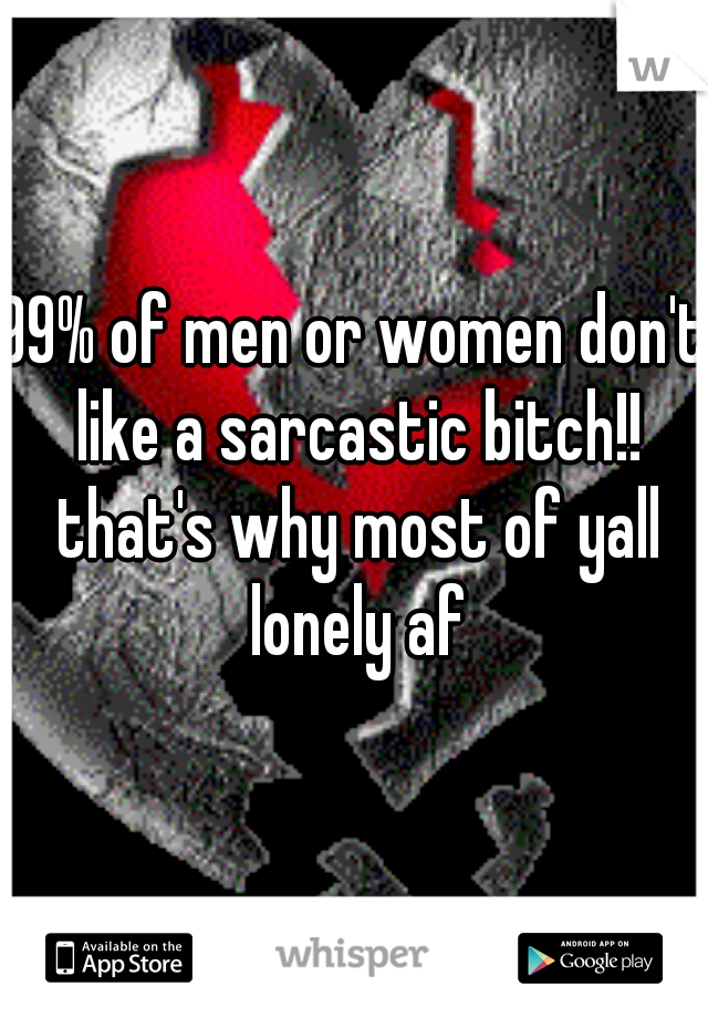 99% of men or women don't like a sarcastic bitch!! that's why most of yall lonely af