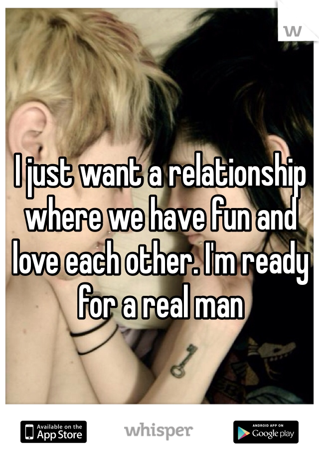 I just want a relationship where we have fun and love each other. I'm ready for a real man