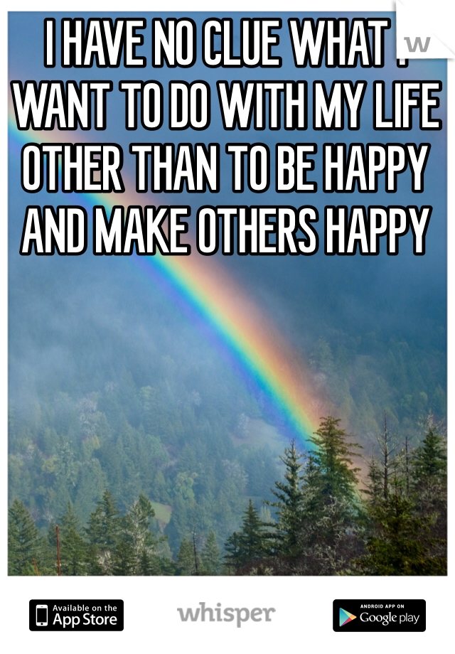 I HAVE NO CLUE WHAT I WANT TO DO WITH MY LIFE OTHER THAN TO BE HAPPY AND MAKE OTHERS HAPPY