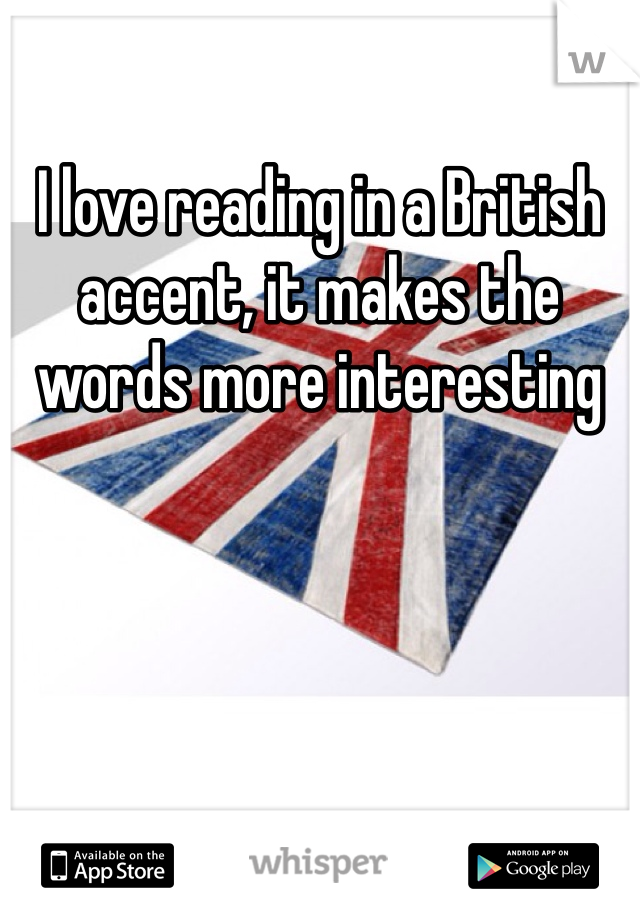 I love reading in a British accent, it makes the words more interesting