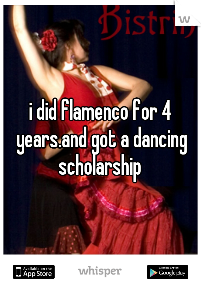 i did flamenco for 4 years.and got a dancing scholarship 