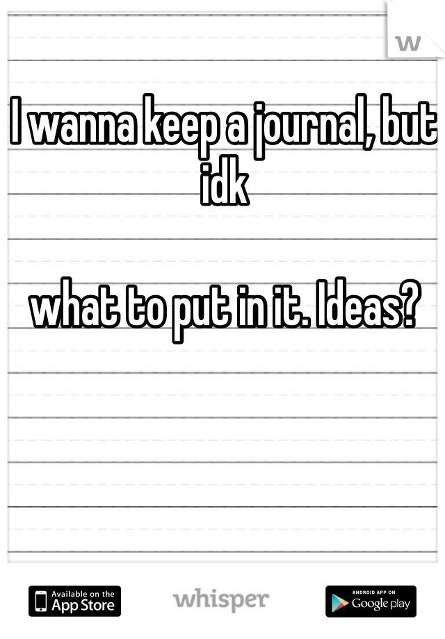 I wanna keep a journal, but idk 

what to put in it. Ideas?