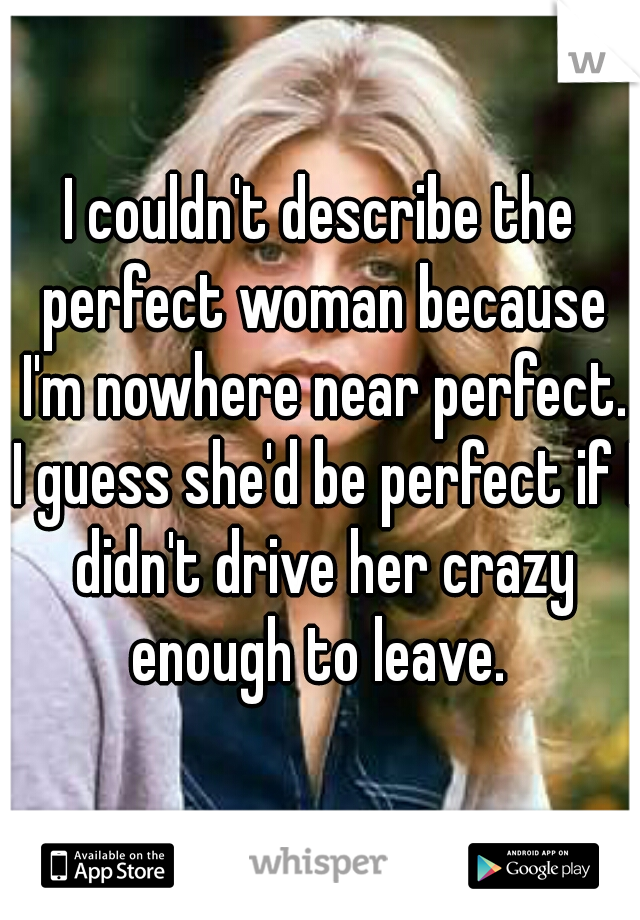 I couldn't describe the perfect woman because I'm nowhere near perfect. I guess she'd be perfect if I didn't drive her crazy enough to leave. 