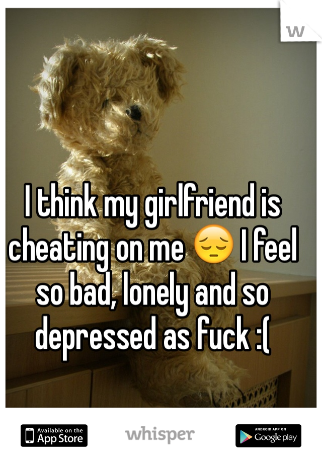 I think my girlfriend is cheating on me 😔 I feel so bad, lonely and so depressed as fuck :(