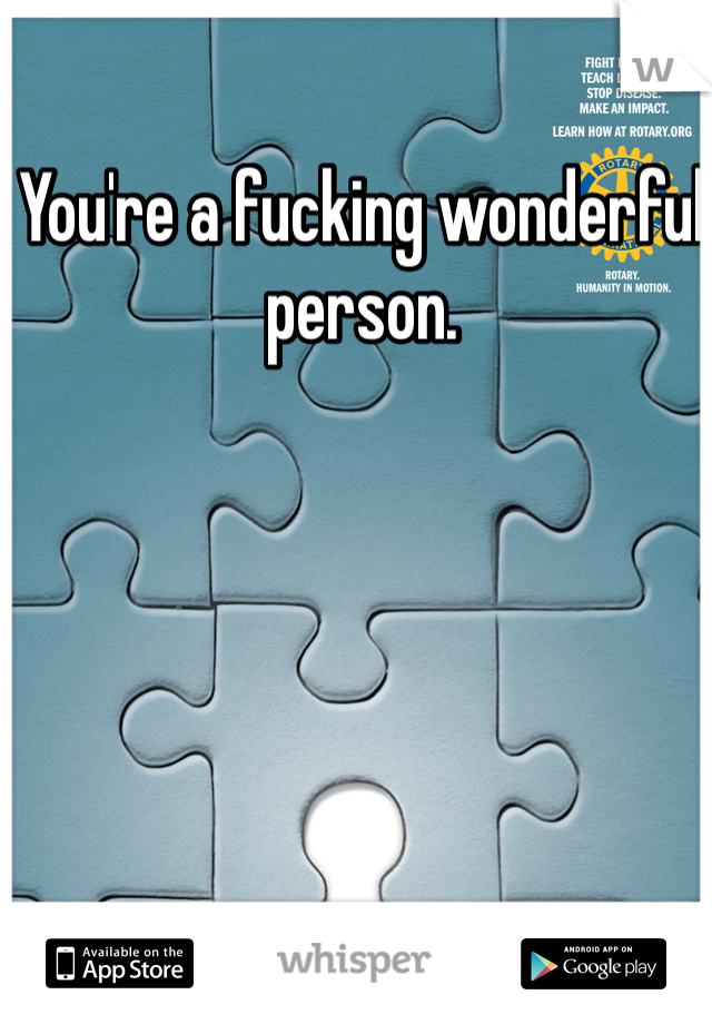 You're a fucking wonderful person.