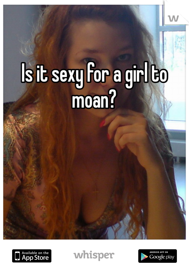 Is it sexy for a girl to moan?