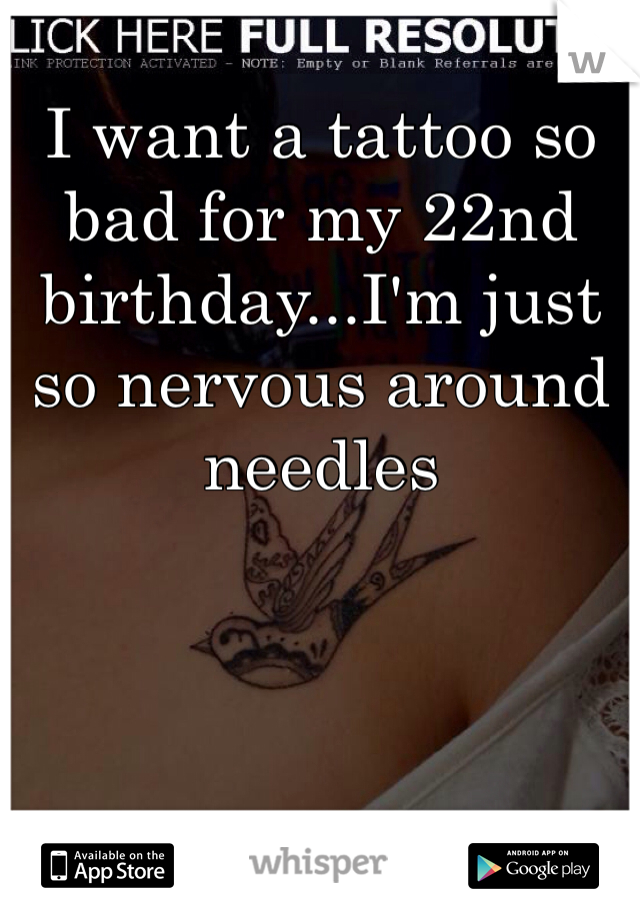 I want a tattoo so bad for my 22nd birthday...I'm just so nervous around needles 