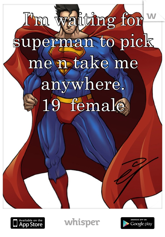 I'm waiting for superman to pick me n take me anywhere. 
19  female