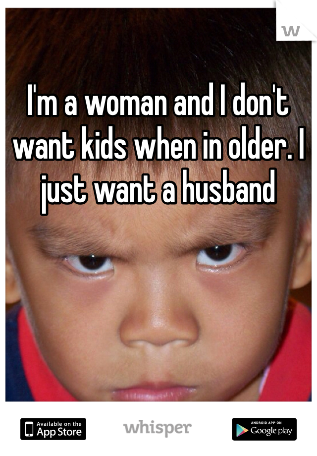 I'm a woman and I don't want kids when in older. I just want a husband 