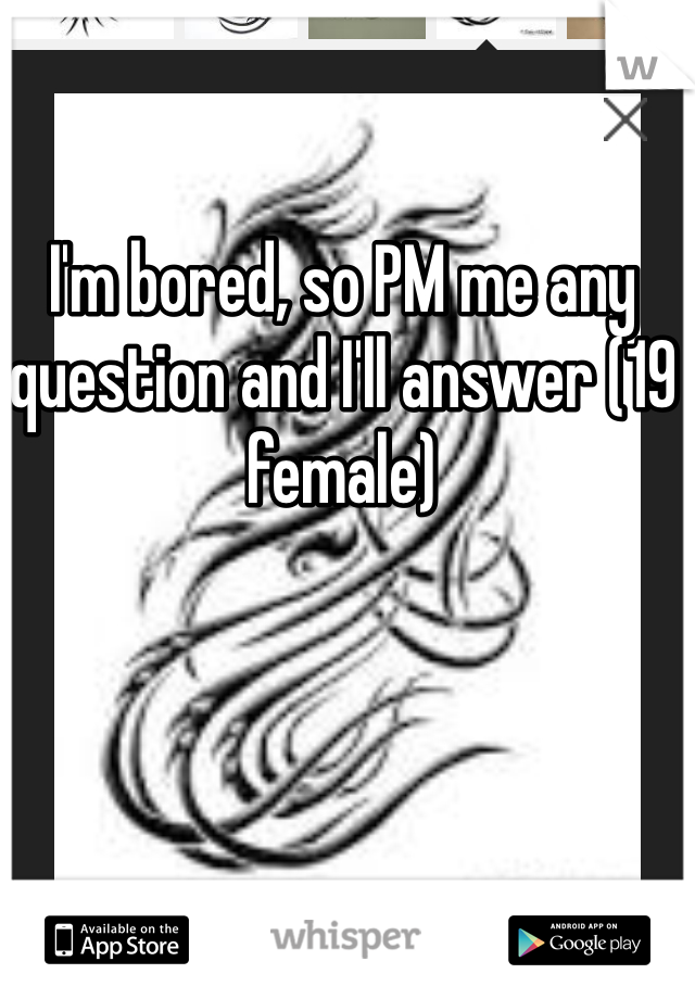 I'm bored, so PM me any question and I'll answer (19 female)