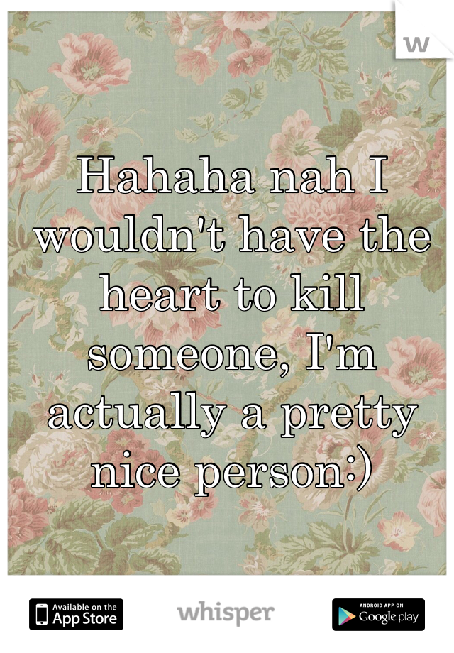 Hahaha nah I wouldn't have the heart to kill someone, I'm actually a pretty nice person:)