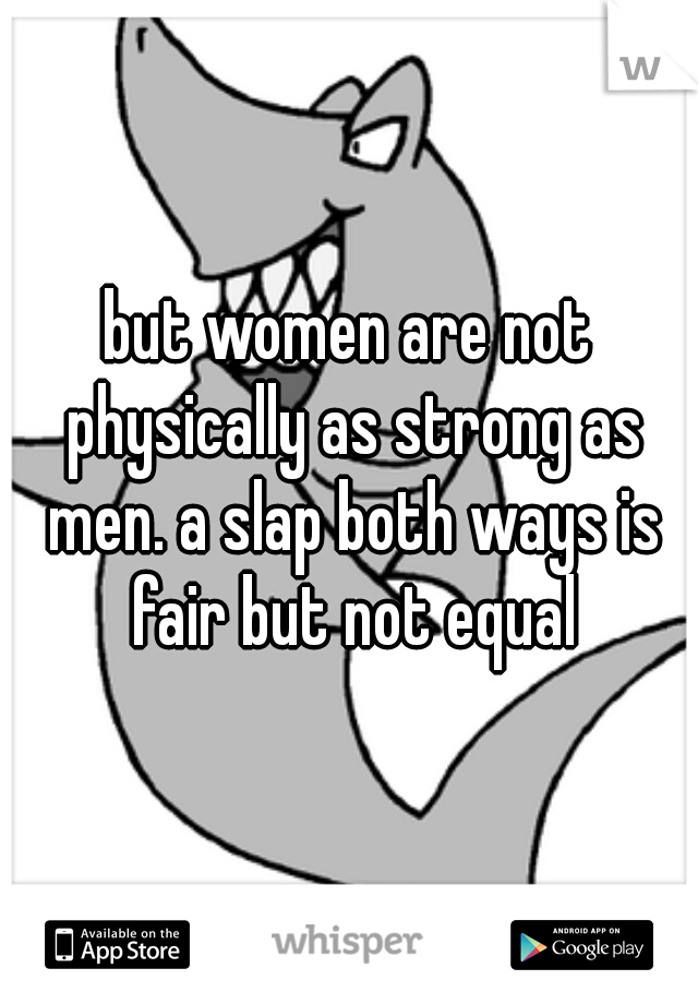 but women are not physically as strong as men. a slap both ways is fair but not equal