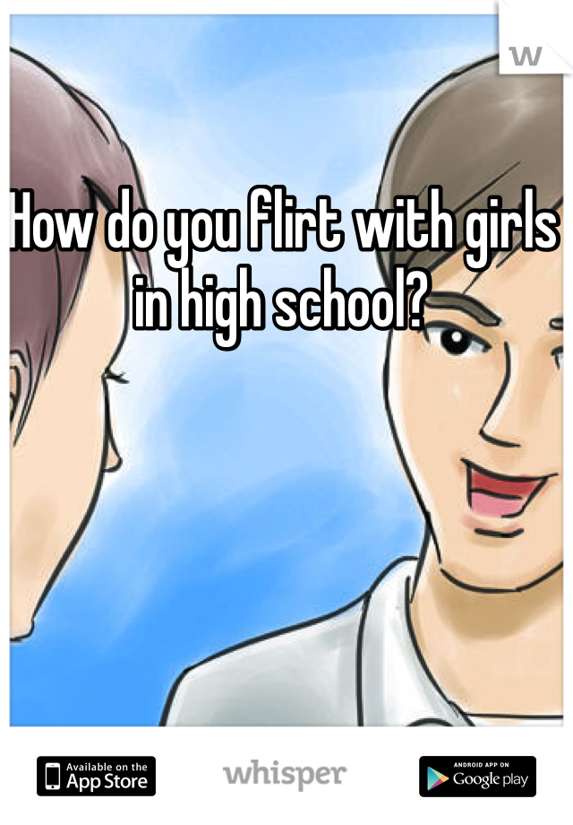 How do you flirt with girls in high school?