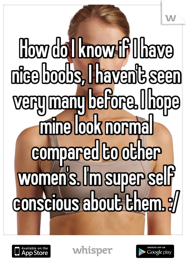 How do I know if I have nice boobs, I haven't seen very many before. I hope mine look normal compared to other women's. I'm super self conscious about them. :/