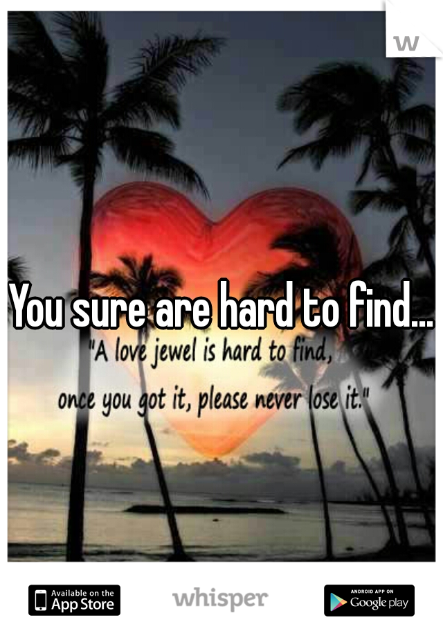 You sure are hard to find...