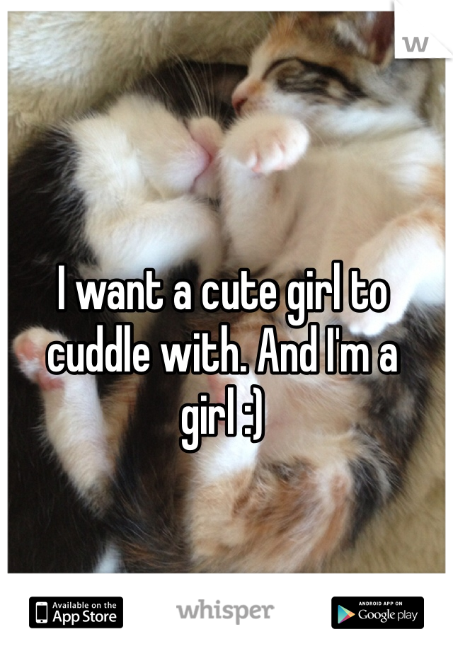 I want a cute girl to cuddle with. And I'm a girl :)