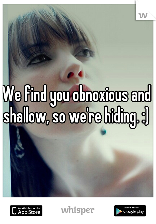 We find you obnoxious and shallow, so we're hiding. :) 