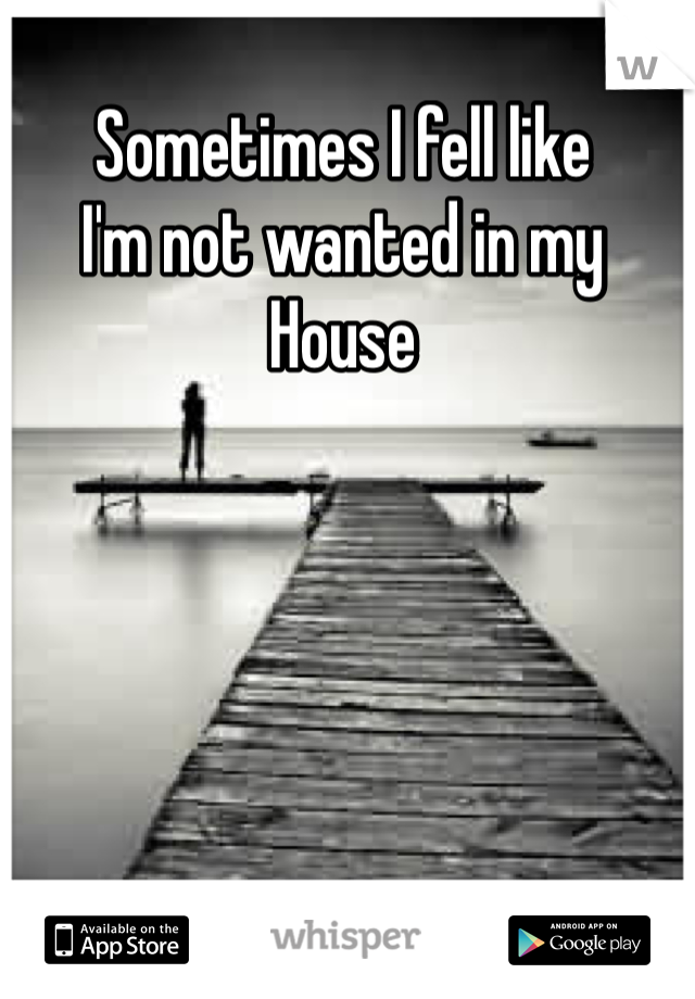 Sometimes I fell like 
I'm not wanted in my 
House