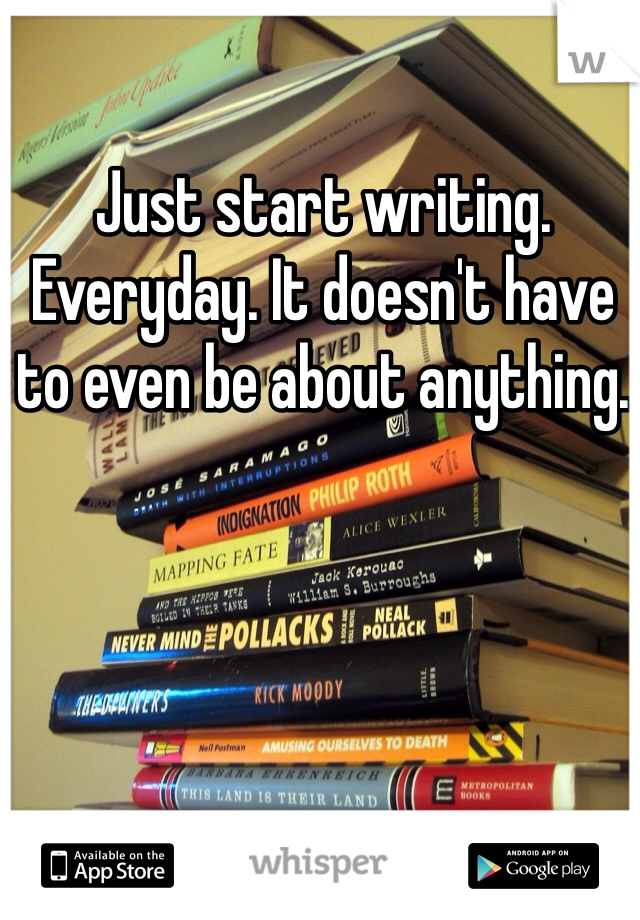 Just start writing. Everyday. It doesn't have to even be about anything. 