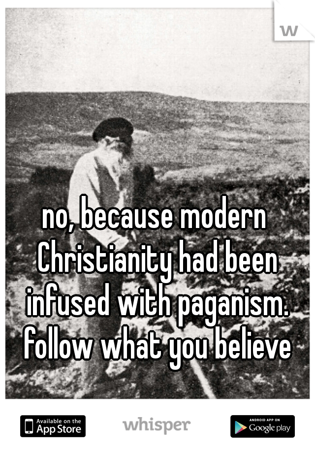 no, because modern Christianity had been infused with paganism. follow what you believe
