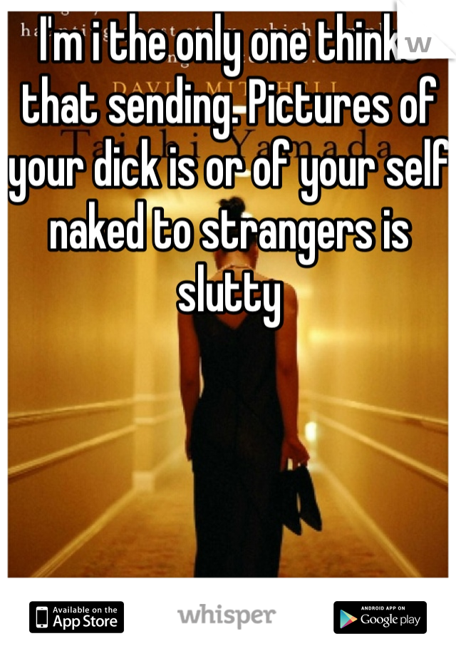 I'm i the only one thinks that sending. Pictures of your dick is or of your self naked to strangers is slutty 