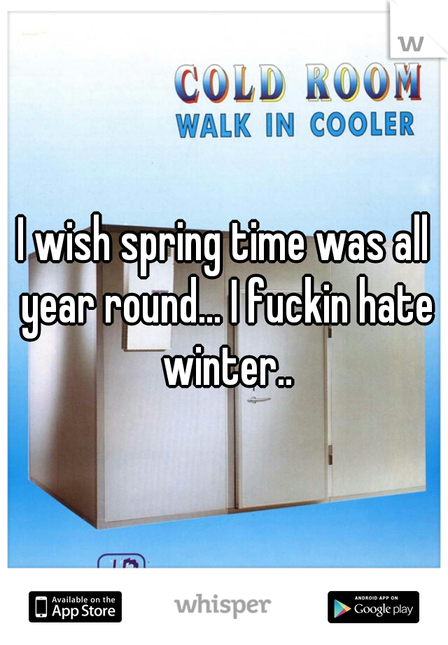 I wish spring time was all year round... I fuckin hate winter..