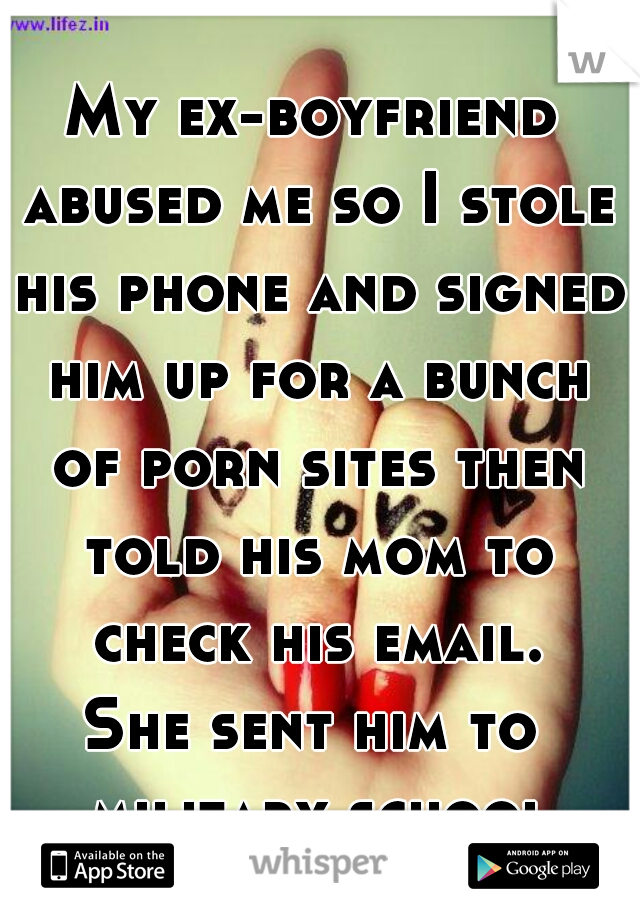 My ex-boyfriend abused me so I stole his phone and signed him up for a bunch of porn sites then told his mom to check his email.

She sent him to military school