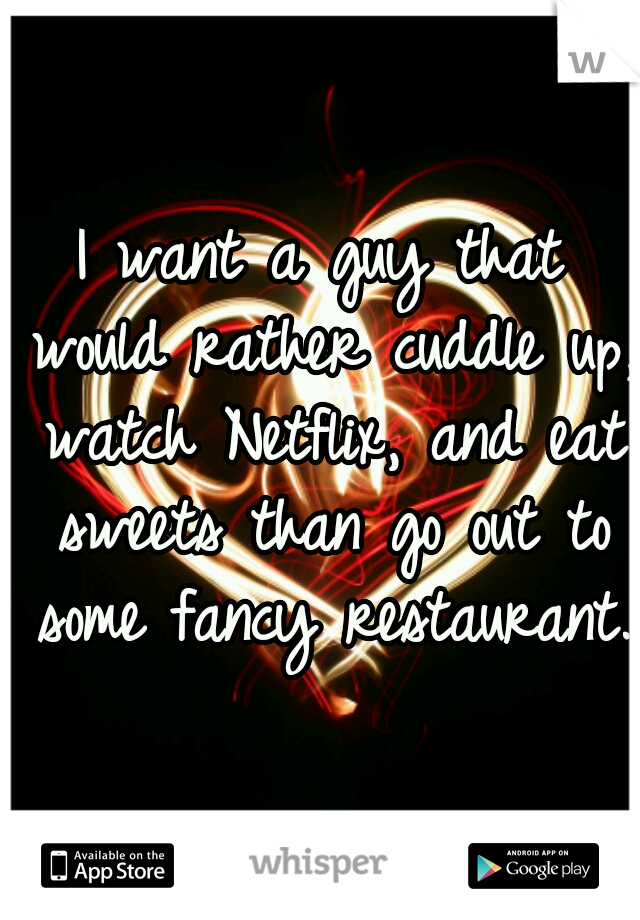 I want a guy that would rather cuddle up, watch Netflix, and eat sweets than go out to some fancy restaurant. 