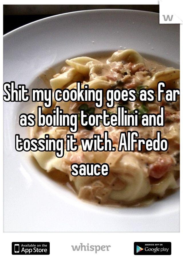 Shit my cooking goes as far as boiling tortellini and tossing it with. Alfredo sauce 