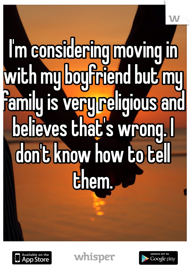 I'm considering moving in with my boyfriend but my family is very religious and believes that's wrong. I don't know how to tell them.