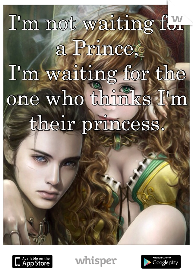 I'm not waiting for a Prince,
I'm waiting for the one who thinks I'm their princess.