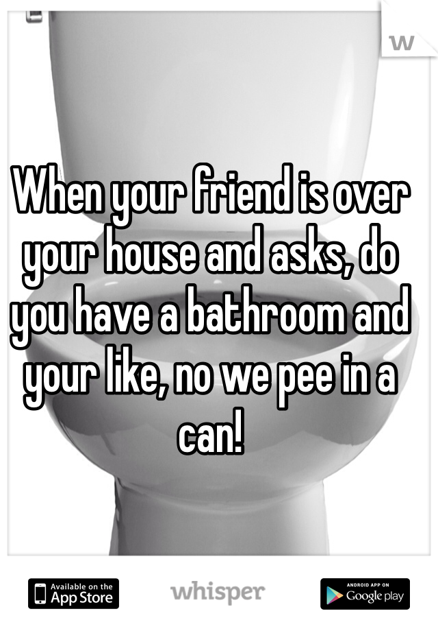 When your friend is over your house and asks, do you have a bathroom and your like, no we pee in a can!