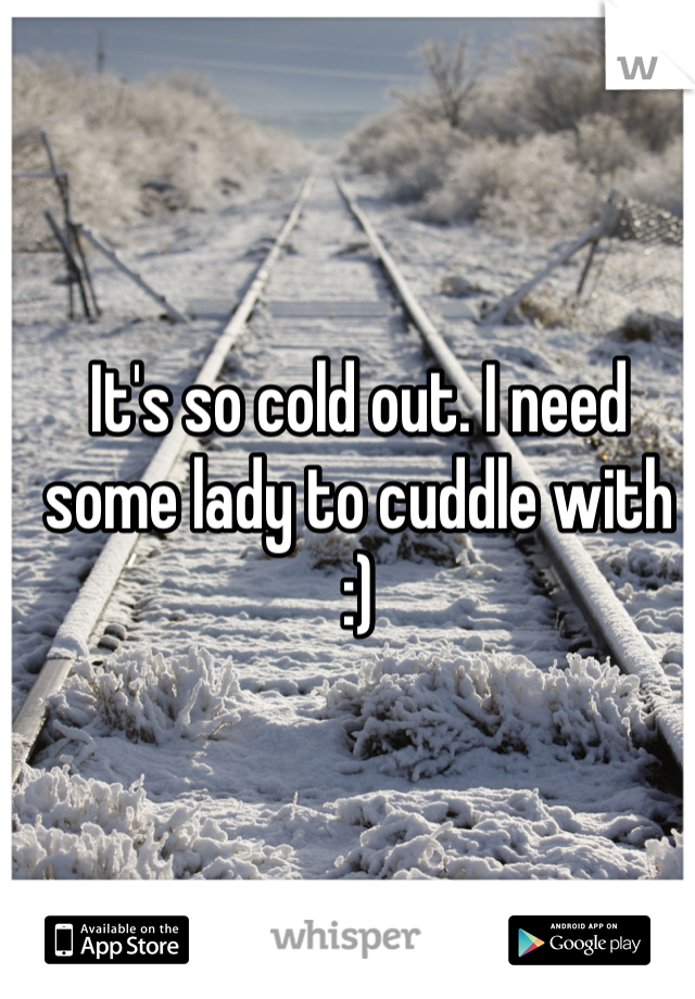 It's so cold out. I need some lady to cuddle with :)