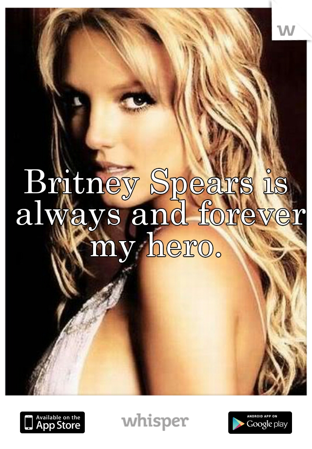 Britney Spears is always and forever my hero. 