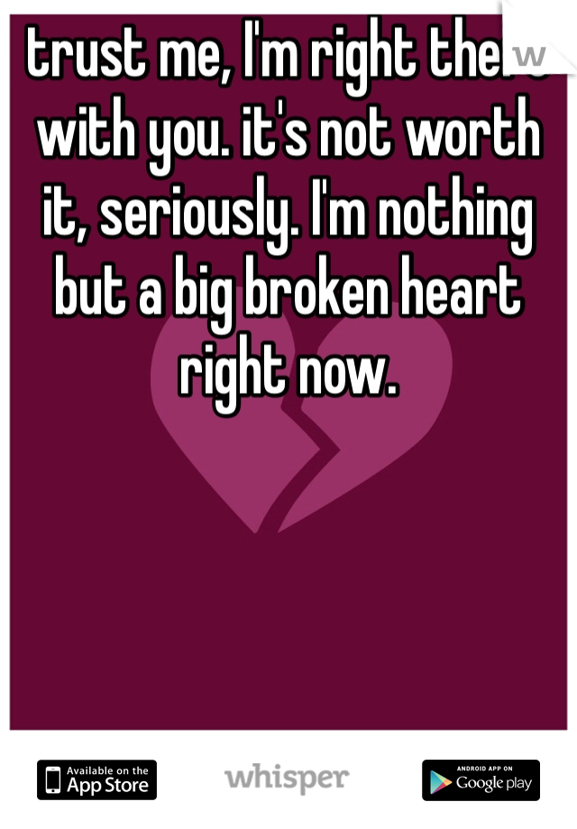 trust me, I'm right there with you. it's not worth it, seriously. I'm nothing but a big broken heart right now.