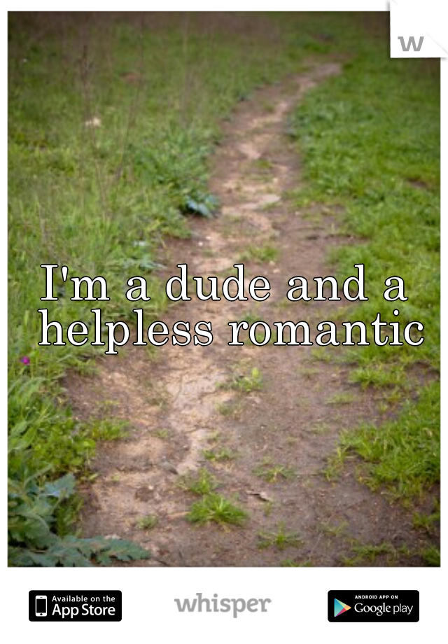 I'm a dude and a helpless romantic