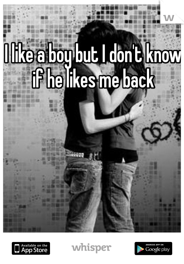 I like a boy but I don't know if he likes me back