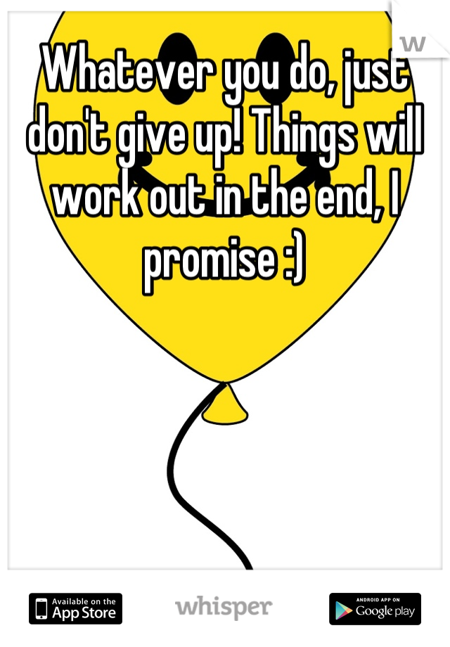 Whatever you do, just don't give up! Things will work out in the end, I promise :)