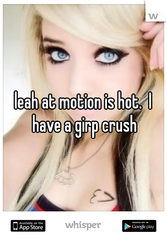 leah at motion is hot.  I have a girp crush
