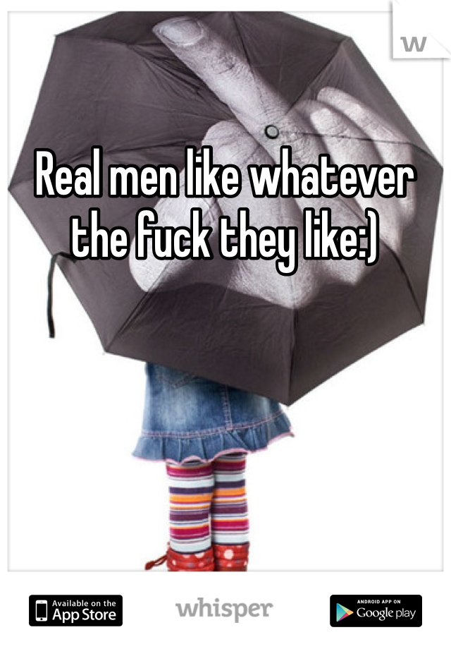 Real men like whatever the fuck they like:) 