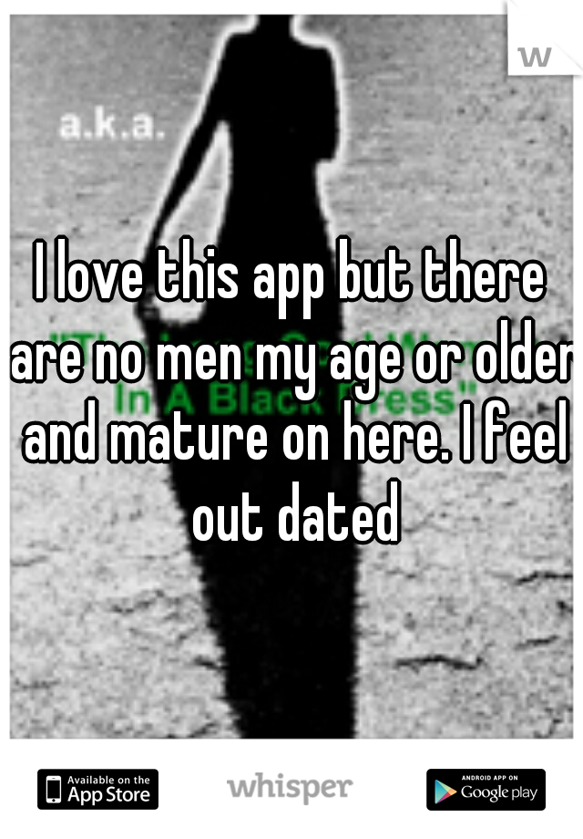 I love this app but there are no men my age or older and mature on here. I feel out dated