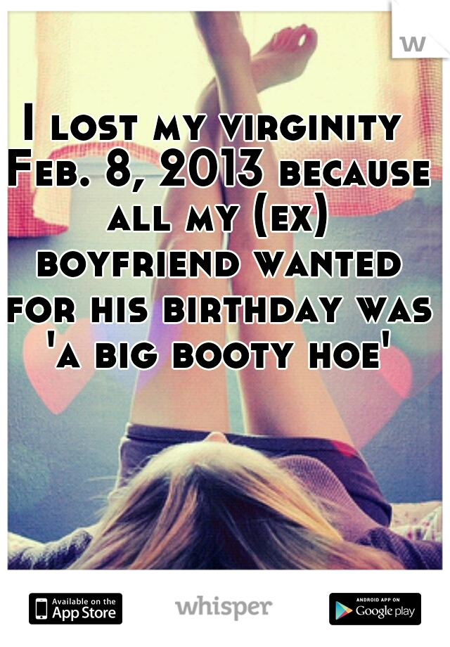 I lost my virginity Feb. 8, 2013 because all my (ex) boyfriend wanted for his birthday was 'a big booty hoe'